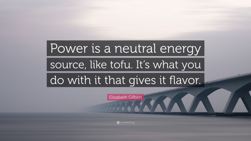 Elizabeth Gilbert Quote: “Power is a neutral energy source, like tofu. It’s what you do with it that gives it flavor.”