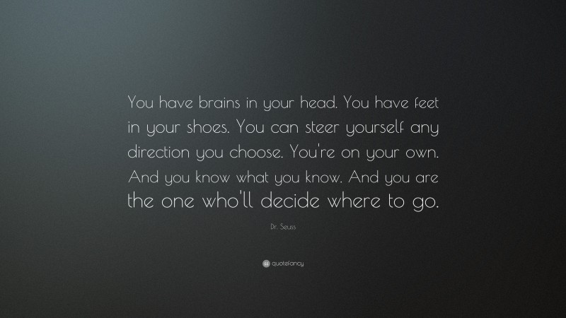Dr. Seuss Quote: “You have brains in your head. You have feet in your shoes. You can steer yourself any direction you choose. You’re on your own. And you know what you know. And you are the one who’ll decide where to go.”