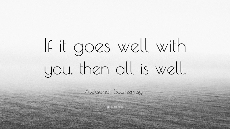 Aleksandr Solzhenitsyn Quote: “If it goes well with you, then all is well.”