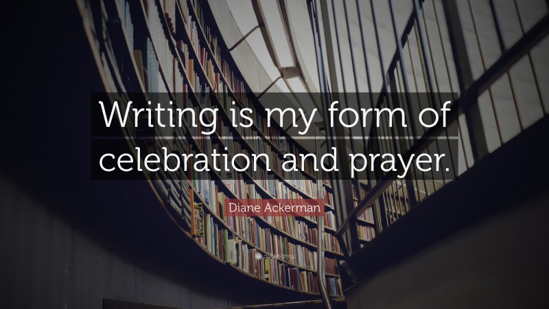 Diane Ackerman Quote: “Writing is my form of celebration and prayer.”