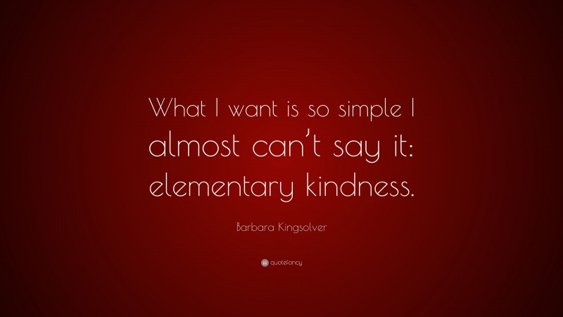 Barbara Kingsolver Quote: “What I want is so simple I almost can’t say it: elementary kindness.”