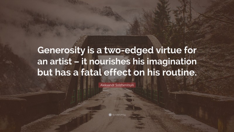 Aleksandr Solzhenitsyn Quote: “Generosity is a two-edged virtue for an artist – it nourishes his imagination but has a fatal effect on his routine.”