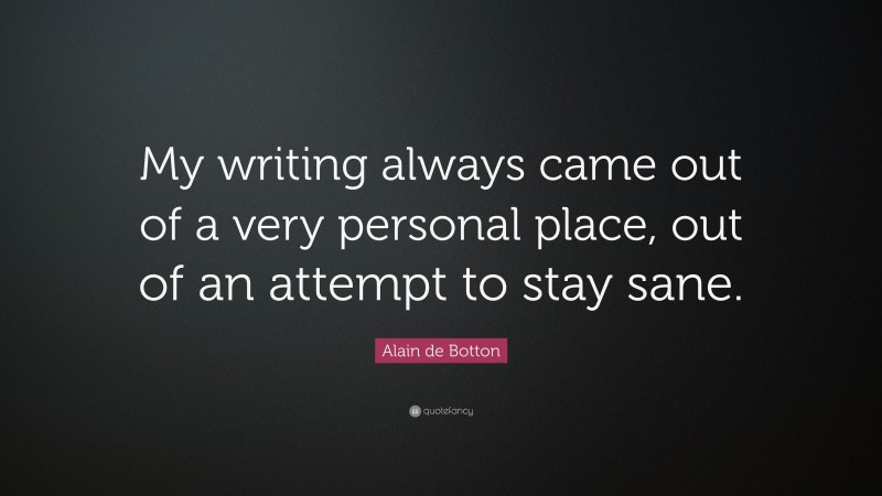 Alain de Botton Quote: “My writing always came out of a very personal place, out of an attempt to stay sane.”