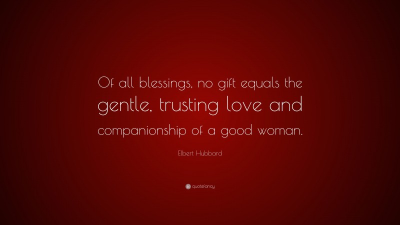 Elbert Hubbard Quote: “Of all blessings, no gift equals the gentle, trusting love and companionship of a good woman.”