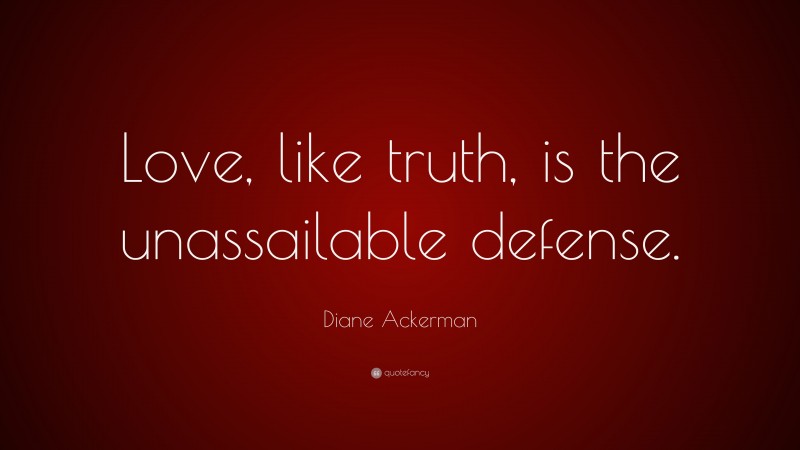 Diane Ackerman Quote: “Love, like truth, is the unassailable defense.”