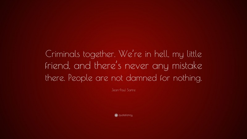 Jean-Paul Sartre Quote: “Criminals together. We’re in hell, my little friend, and there’s never any mistake there. People are not damned for nothing.”
