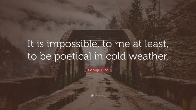 George Eliot Quote: “It is impossible, to me at least, to be poetical in cold weather.”