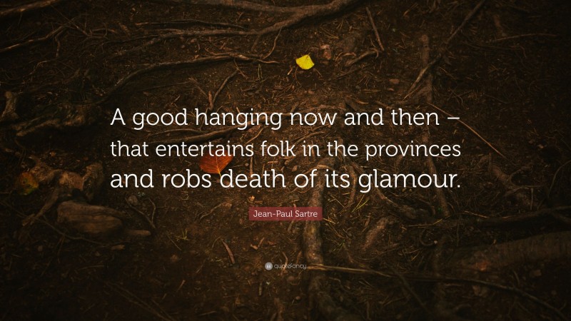 Jean-Paul Sartre Quote: “A good hanging now and then – that entertains folk in the provinces and robs death of its glamour.”