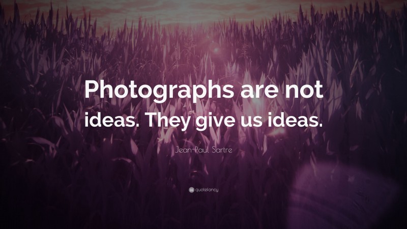 Jean-Paul Sartre Quote: “Photographs are not ideas. They give us ideas.”