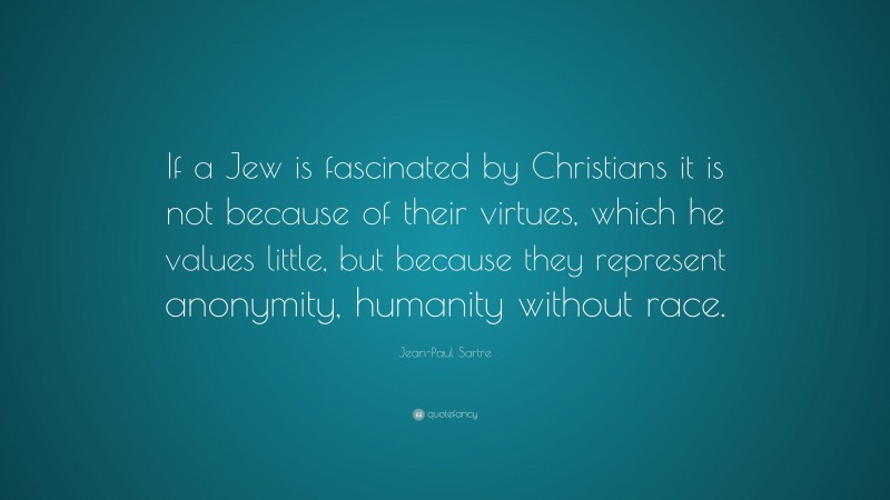 Jean-Paul Sartre Quote: “If a Jew is fascinated by Christians it is not because of their virtues, which he values little, but because they represent anonymity, humanity without race.”