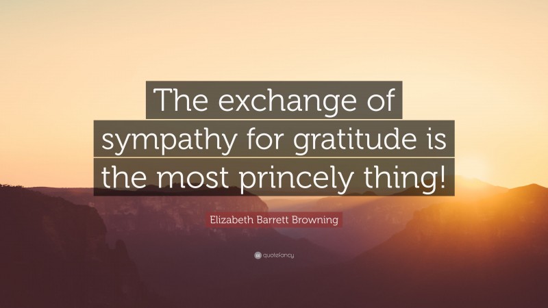 Elizabeth Barrett Browning Quote: “The exchange of sympathy for gratitude is the most princely thing!”