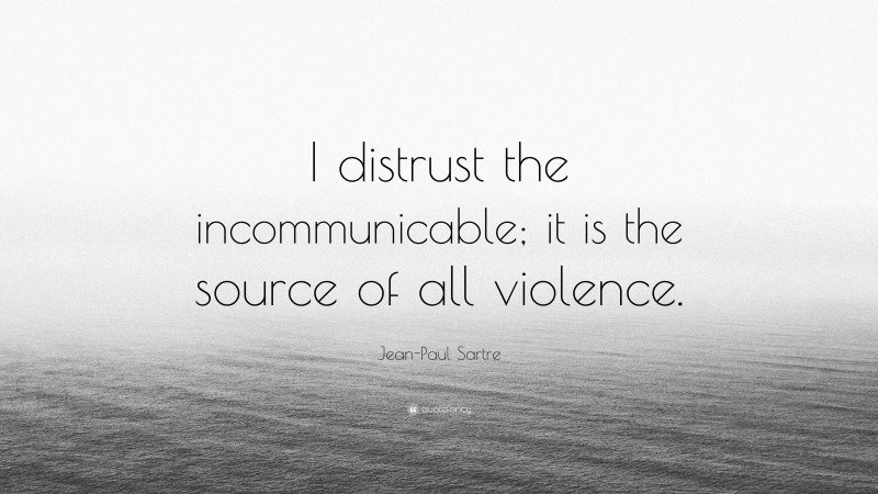 Jean-Paul Sartre Quote: “I distrust the incommunicable; it is the source of all violence.”