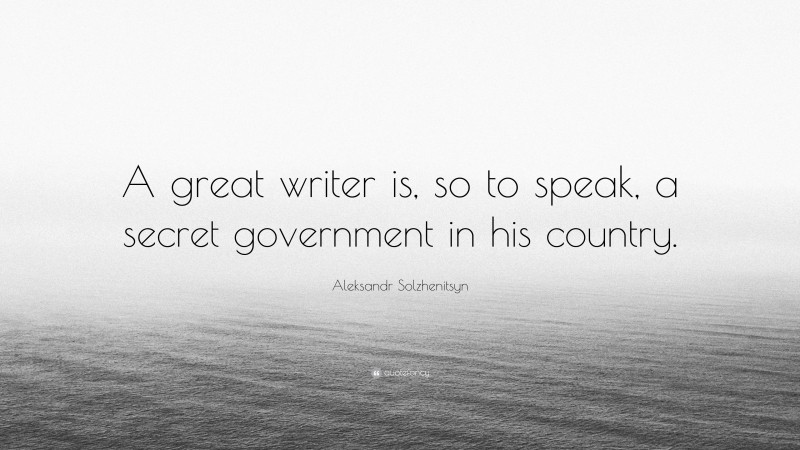 Aleksandr Solzhenitsyn Quote: “A great writer is, so to speak, a secret government in his country.”