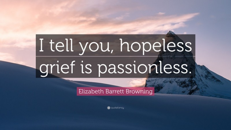 Elizabeth Barrett Browning Quote: “I tell you, hopeless grief is passionless.”