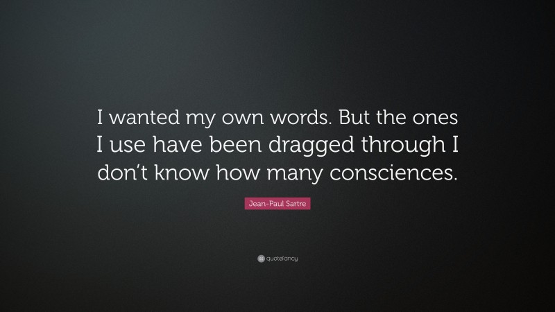 Jean-Paul Sartre Quote: “I wanted my own words. But the ones I use have been dragged through I don’t know how many consciences.”