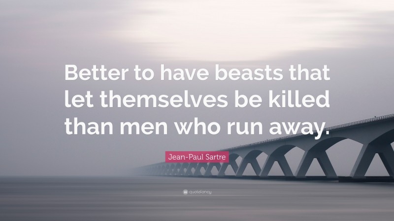 Jean-Paul Sartre Quote: “Better to have beasts that let themselves be killed than men who run away.”