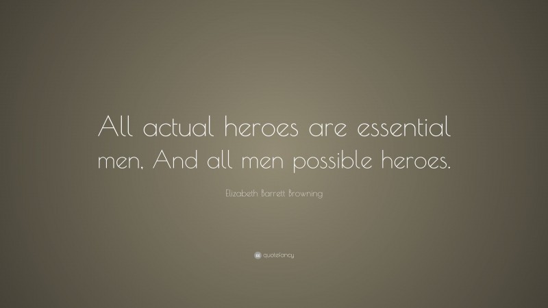 Elizabeth Barrett Browning Quote: “All actual heroes are essential men, And all men possible heroes.”