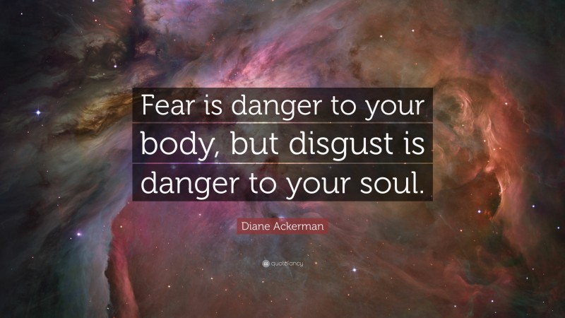 Diane Ackerman Quote: “Fear is danger to your body, but disgust is danger to your soul.”