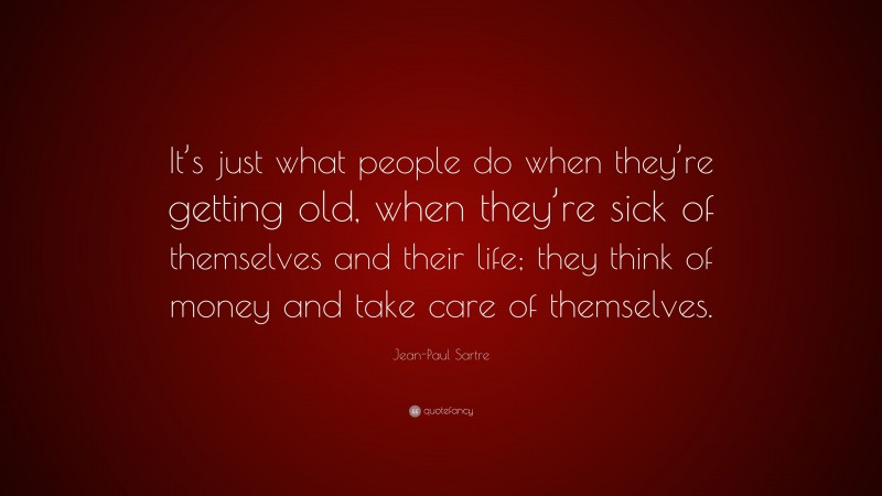 Jean-Paul Sartre Quote: “It’s just what people do when they’re getting old, when they’re sick of themselves and their life; they think of money and take care of themselves.”