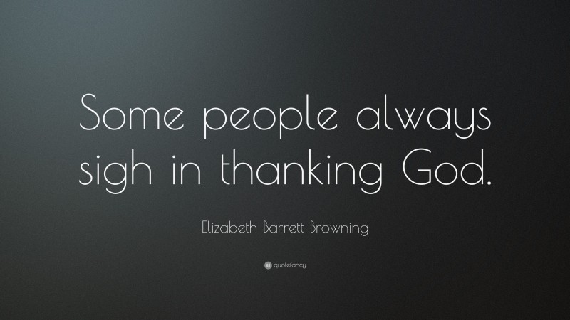 Elizabeth Barrett Browning Quote: “Some people always sigh in thanking God.”