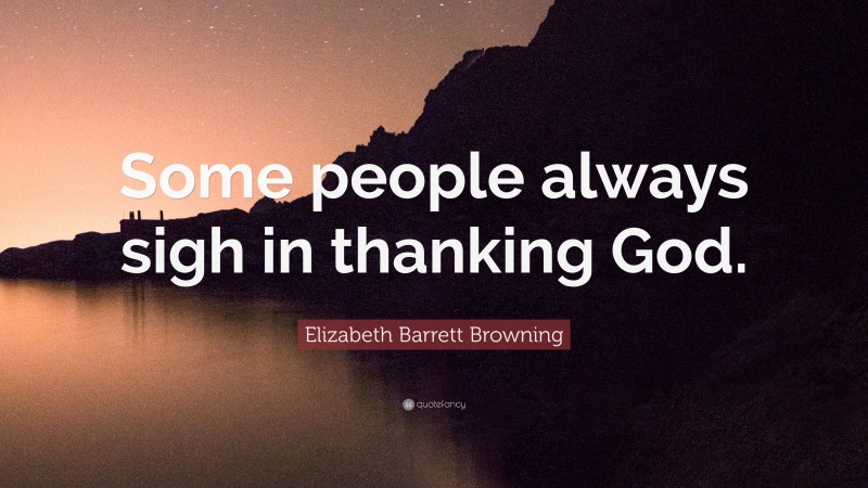Elizabeth Barrett Browning Quote: “Some people always sigh in thanking God.”