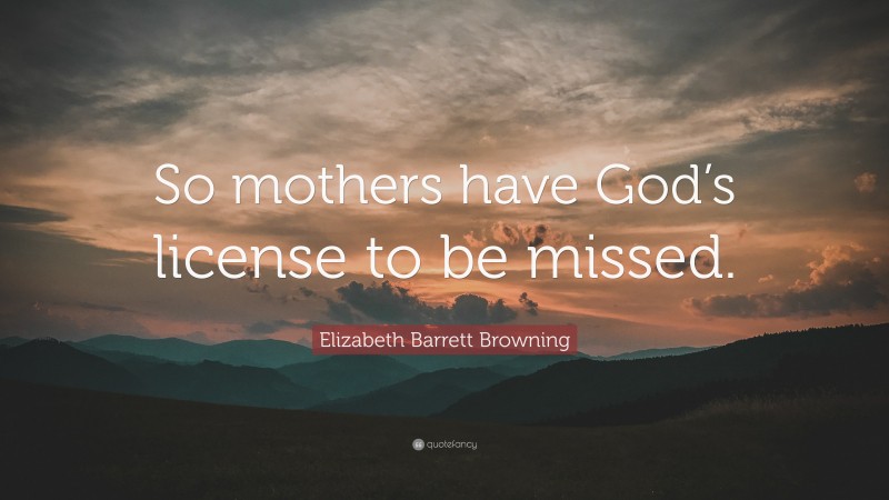 Elizabeth Barrett Browning Quote: “So mothers have God’s license to be missed.”