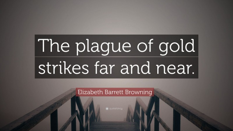 Elizabeth Barrett Browning Quote: “The plague of gold strikes far and near.”