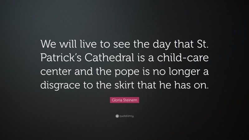 Gloria Steinem Quote: “We will live to see the day that St. Patrick’s Cathedral is a child-care center and the pope is no longer a disgrace to the skirt that he has on.”