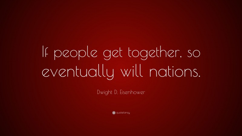 Dwight D. Eisenhower Quote: “If people get together, so eventually will nations.”