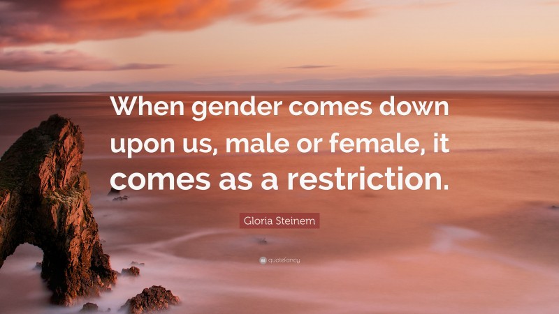 Gloria Steinem Quote: “When gender comes down upon us, male or female, it comes as a restriction.”