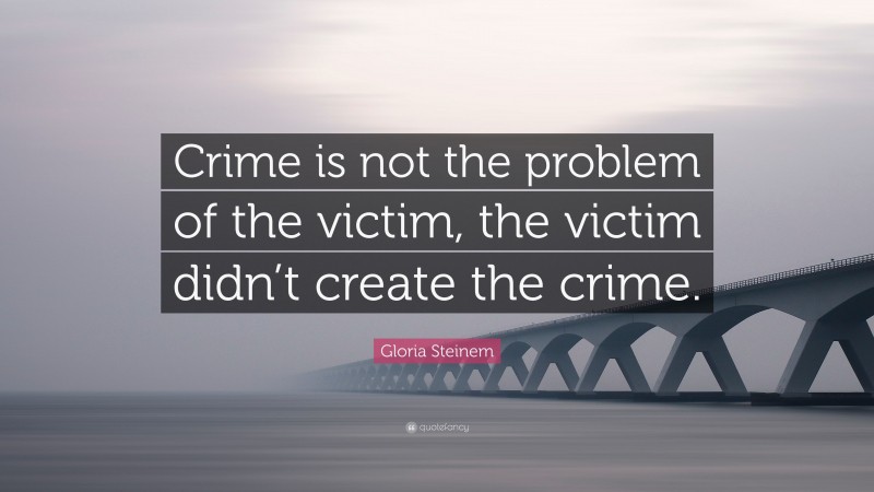 Gloria Steinem Quote: “Crime is not the problem of the victim, the victim didn’t create the crime.”