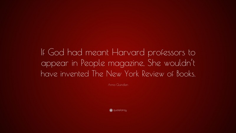 Anna Quindlen Quote: “If God had meant Harvard professors to appear in People magazine, She wouldn’t have invented The New York Review of Books.”