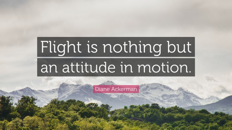Diane Ackerman Quote: “Flight is nothing but an attitude in motion.”