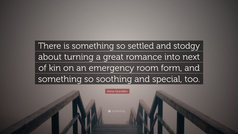Anna Quindlen Quote: “There is something so settled and stodgy about turning a great romance into next of kin on an emergency room form, and something so soothing and special, too.”