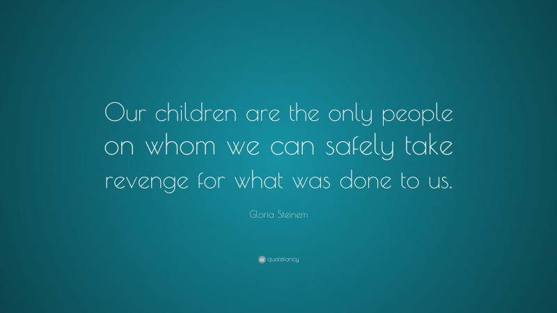 Gloria Steinem Quote: “Our children are the only people on whom we can safely take revenge for what was done to us.”