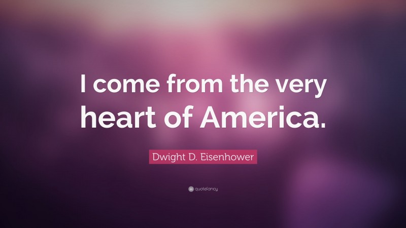Dwight D. Eisenhower Quote: “I come from the very heart of America.”