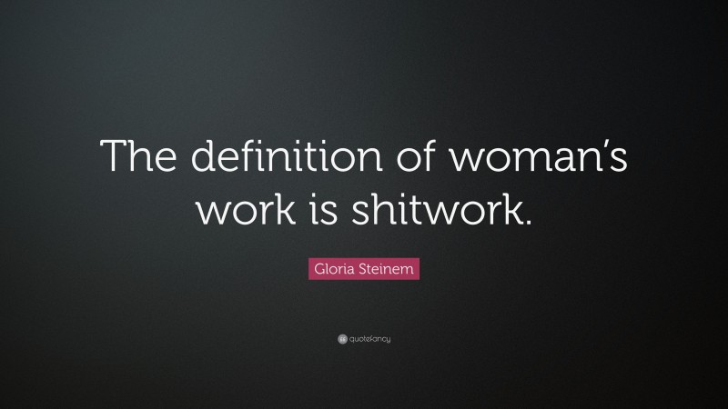 Gloria Steinem Quote: “The definition of woman’s work is shitwork.”