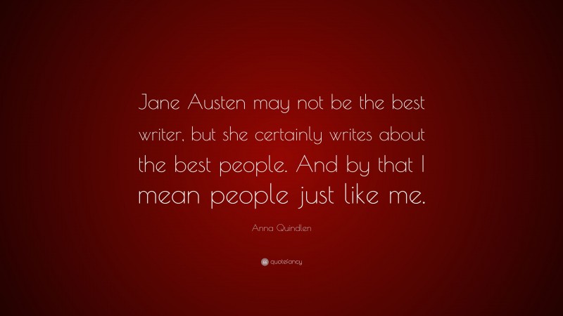 Anna Quindlen Quote: “Jane Austen may not be the best writer, but she certainly writes about the best people. And by that I mean people just like me.”