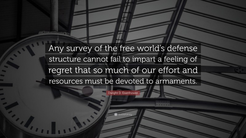 Dwight D. Eisenhower Quote: “Any survey of the free world’s defense structure cannot fail to impart a feeling of regret that so much of our effort and resources must be devoted to armaments.”