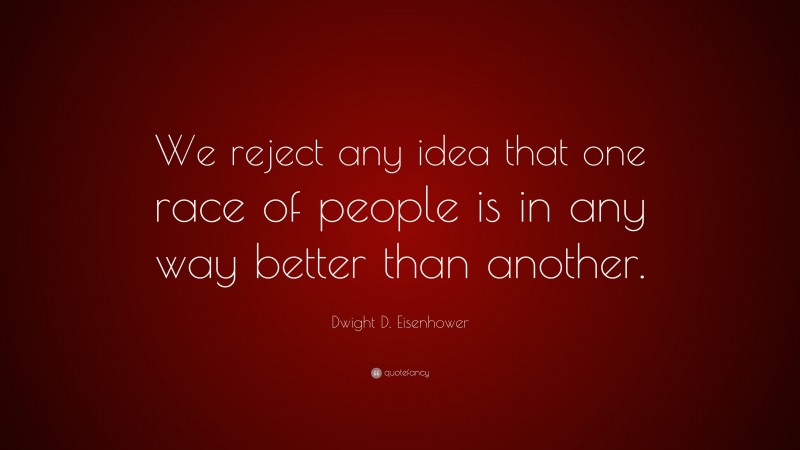 Dwight D. Eisenhower Quote: “We reject any idea that one race of people is in any way better than another.”