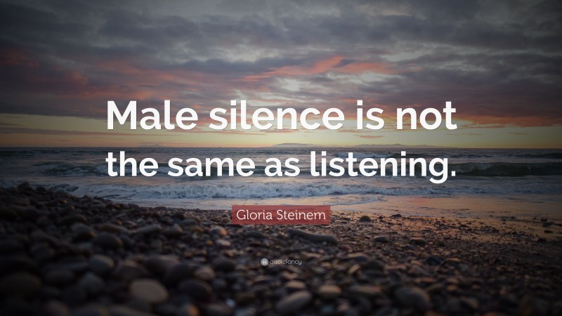 Gloria Steinem Quote: “Male silence is not the same as listening.”