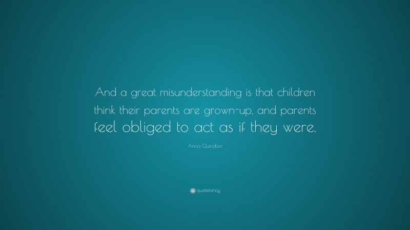 Anna Quindlen Quote: “And a great misunderstanding is that children think their parents are grown-up, and parents feel obliged to act as if they were.”