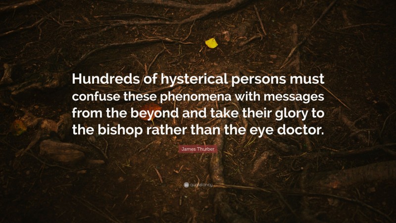 James Thurber Quote: “Hundreds of hysterical persons must confuse these phenomena with messages from the beyond and take their glory to the bishop rather than the eye doctor.”