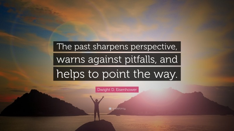 Dwight D. Eisenhower Quote: “The past sharpens perspective, warns against pitfalls, and helps to point the way.”