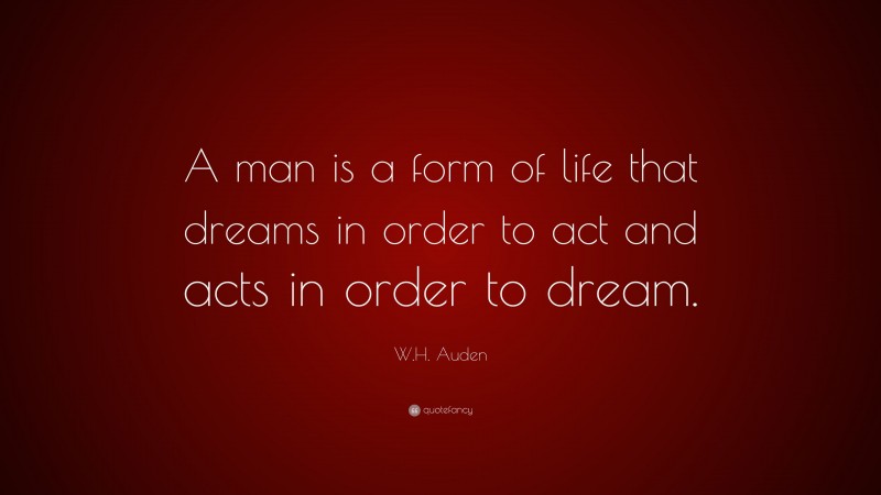 W.H. Auden Quote: “A man is a form of life that dreams in order to act and acts in order to dream.”