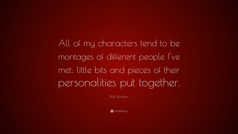 Rick Riordan Quote: “All of my characters tend to be montages of different people I’ve met: little bits and pieces of their personalities put together.”