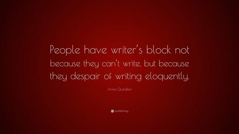 Anna Quindlen Quote: “People have writer’s block not because they can’t write, but because they despair of writing eloquently.”