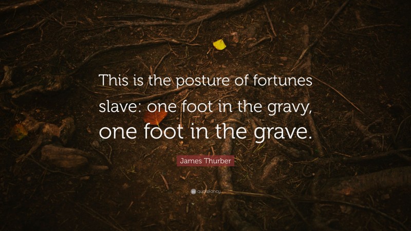 James Thurber Quote: “This is the posture of fortunes slave: one foot in the gravy, one foot in the grave.”
