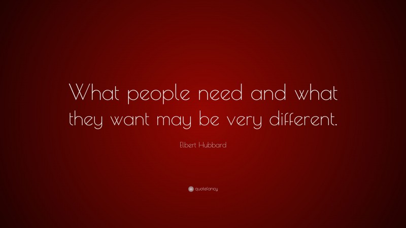 Elbert Hubbard Quote: “What people need and what they want may be very different.”