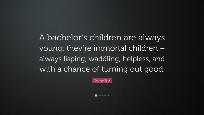 George Eliot Quote: “A bachelor’s children are always young: they’re immortal children – always lisping, waddling, helpless, and with a chance of turning out good.”